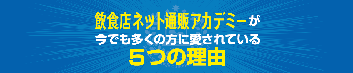 【飲食店ネット通販アカデミー】が今でも多くの方に愛されている５つの理由