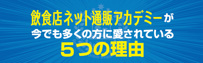 【飲食店ネット通販アカデミー】が今でも多くの方に愛されている５つの理由