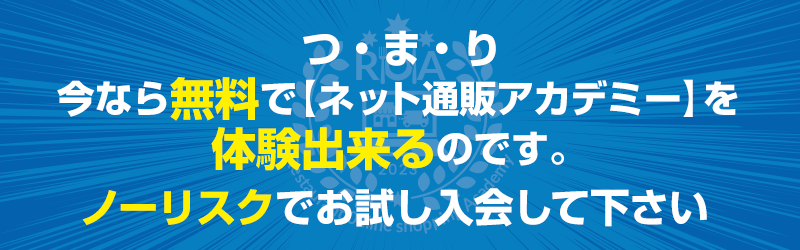 つ・ま・り今なら無料で【ネット通販アカデミー】を体験出来るのです。↓ノーリスクでお試し入会して下さい↓