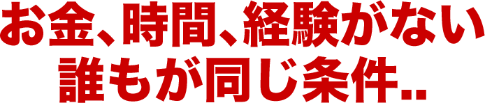 お金、時間、経験がない誰もが同じ条件..