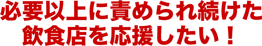 必要以上に責められ続けた飲食店を応援したい！