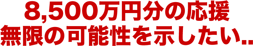 8,500万円分の応援無限の可能性を示したい..