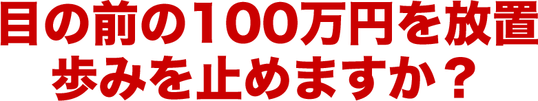 目の前の100万円を放置歩みを止めますか？