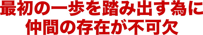 最初の一歩を踏み出す為に仲間の存在が不可欠