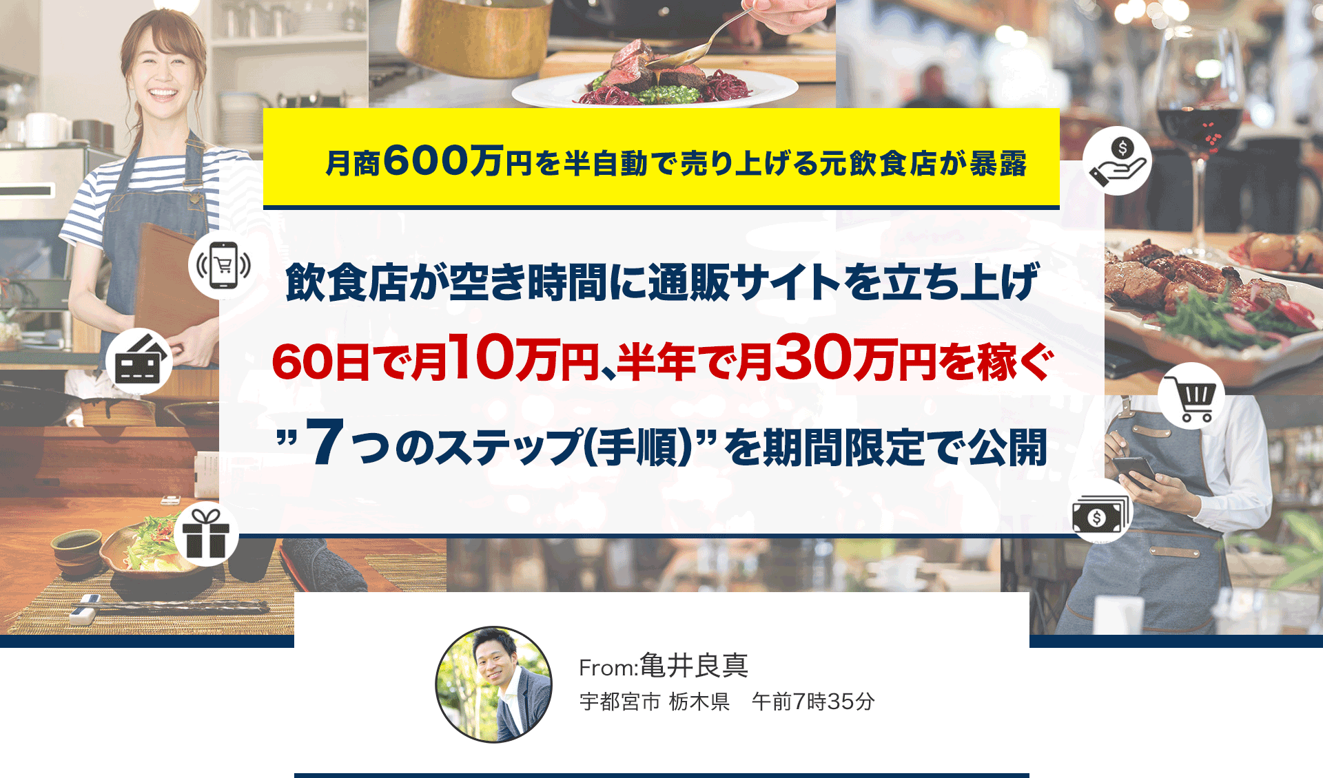 月商600万円を半自動で売り上げる元飲食店が暴露飲食店が空き時間に通販サイトを立ち上げ60日で月10万円、半年で月30万円を稼ぐ“７つのステップ(手順)”を期間限定で公開From:亀井良真宇都宮市、栃木県午前7時35分